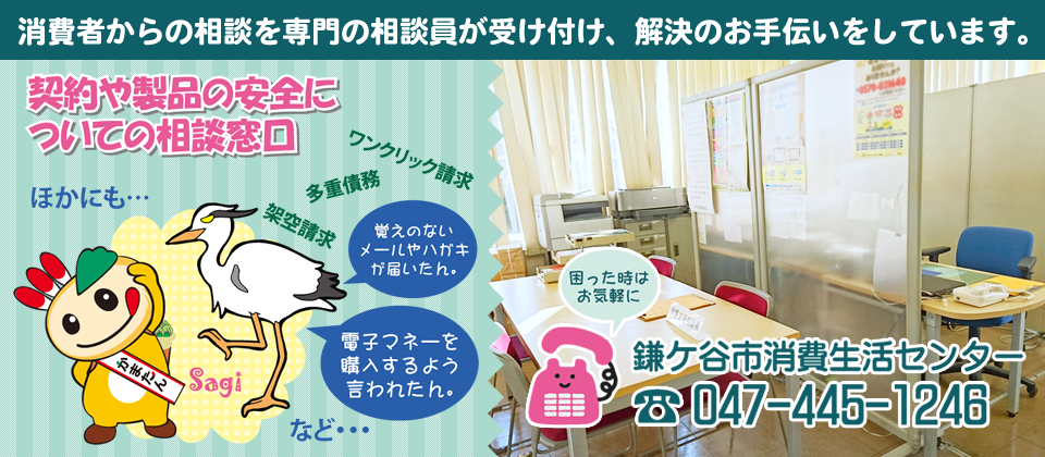 消費者からの相談を専門の相談員が受け付け、解決のお手伝いをしています。　困った時はお気軽に　鎌ケ谷市消費生活センター　電話　047-445-1246