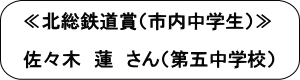 ≪北総鉄道賞（市内中学生）≫佐々木蓮さん（第五中学校）